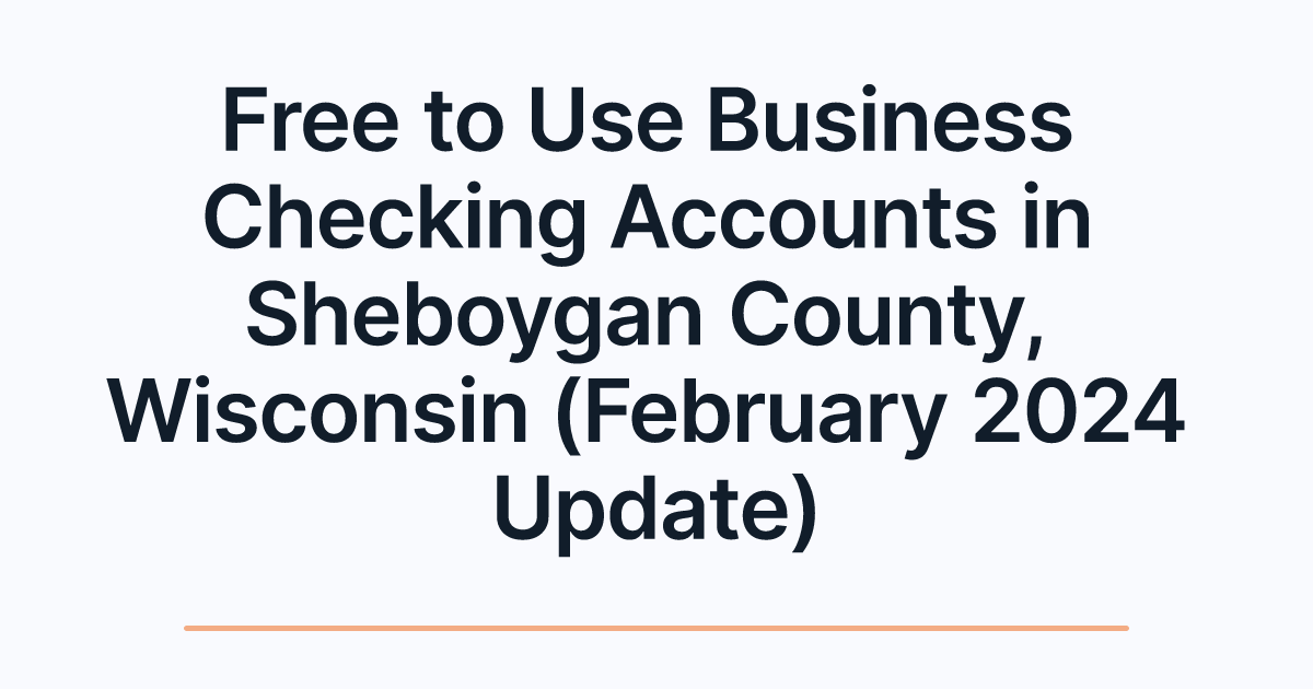 Free to Use Business Checking Accounts in Sheboygan County, Wisconsin (February 2024 Update)